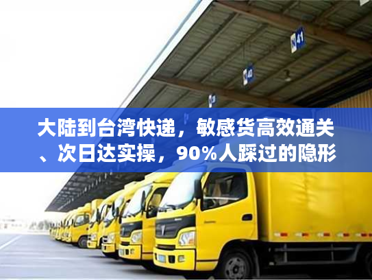 大陆到台湾快递，敏感货高效通关、次日达实操，90%人踩过的隐形坑