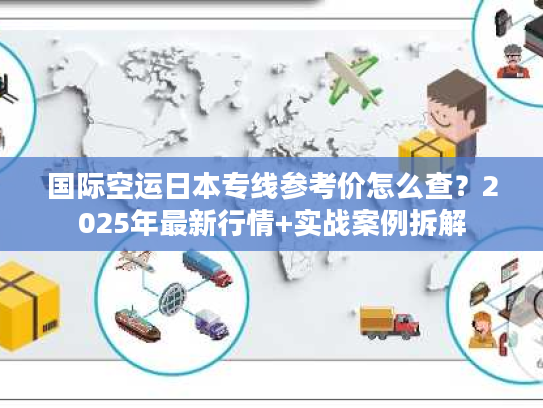 国际空运日本专线参考价怎么查？2025年最新行情+实战案例拆解
