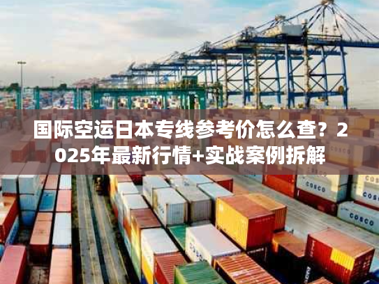 国际空运日本专线参考价怎么查？2025年最新行情+实战案例拆解