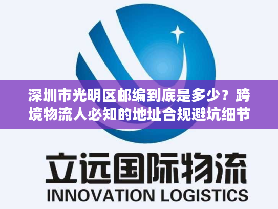 深圳市光明区邮编到底是多少？跨境物流人必知的地址合规避坑细节