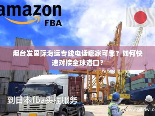 烟台发国际海运专线电话哪家可靠？如何快速对接全球港口？