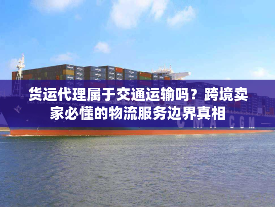 货运代理属于交通运输吗?跨境卖家必懂的物流服务边界真相 货运代理属于交通运输吗?跨境卖家必懂的物流服务边界真相