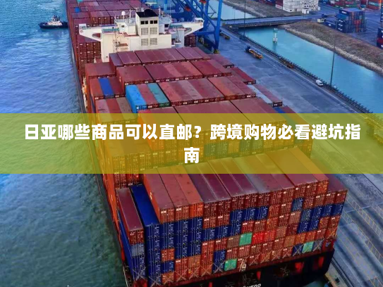 日亚哪些商品可以直邮?跨境购物必看避坑指南 日亚哪些商品可以直邮?跨境购物必看避坑指南