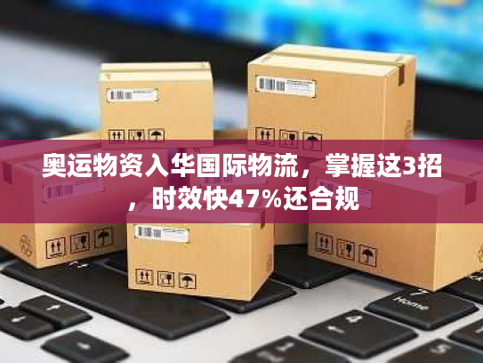 奥运物资入华国际物流,掌握这3招,时效快47%还合规 奥运物资入华国际物流,掌握这3招,时效快47%还合规