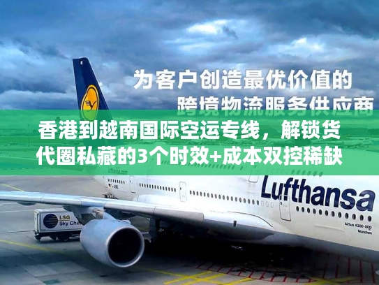 香港到越南国际空运专线,解锁货代圈私藏的3个时效+成本双控稀缺技巧 香港到越南国际空运专线,解锁货代圈私藏的3个时效+成本双控稀缺技巧
