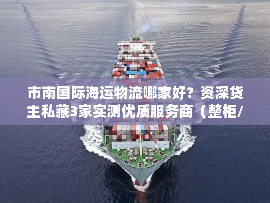 市南国际海运物流哪家好？资深货主私藏3家实测优质服务商（整柜/拼箱全适配）