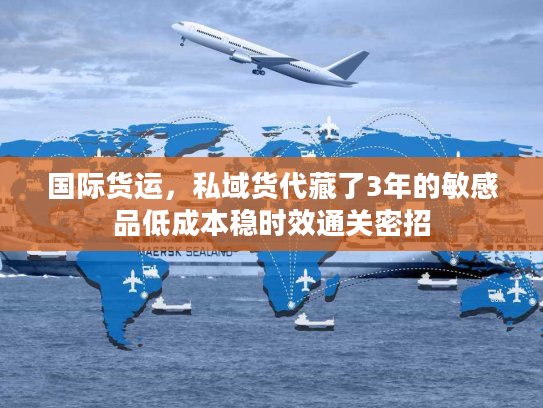国际货运，私域货代藏了3年的敏感品低成本稳时效通关密招