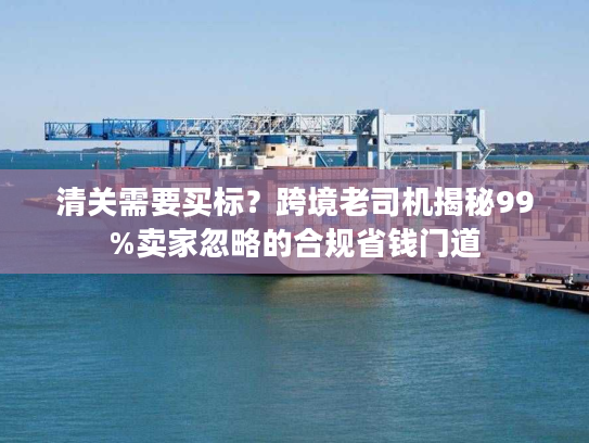 清关需要买标？跨境老司机揭秘99%卖家忽略的合规省钱门道