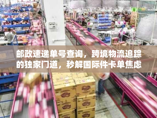 邮政速递单号查询,跨境物流追踪的独家门道,秒解国际件卡单焦虑 邮政速递单号查询,跨境物流追踪的独家门道,秒解国际件卡单焦虑