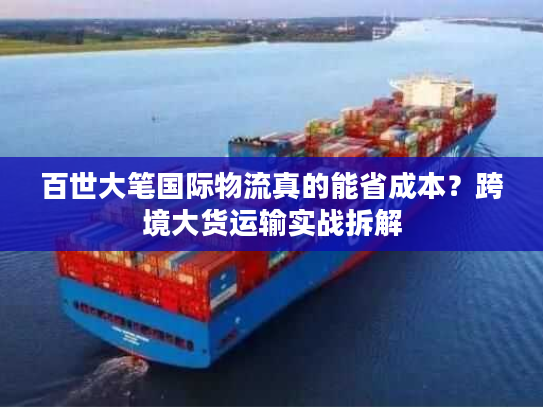 百世大笔国际物流真的能省成本？跨境大货运输实战拆解