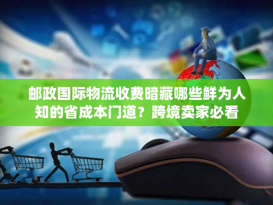 邮政国际物流收费暗藏哪些鲜为人知的省成本门道?跨境卖家必看 邮政国际物流收费暗藏哪些鲜为人知的省成本门道?跨境卖家必看