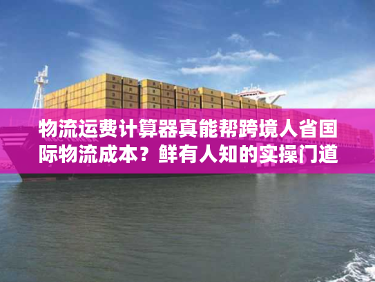 物流运费计算器真能帮跨境人省国际物流成本？鲜有人知的实操门道