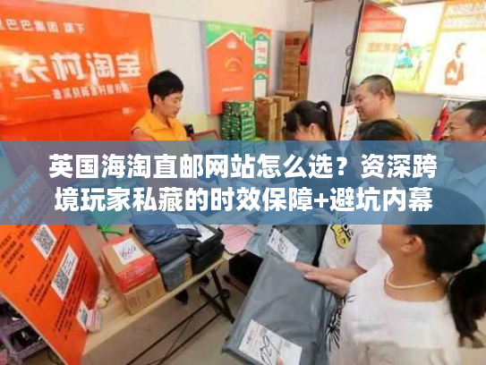 英国海淘直邮网站怎么选？资深跨境玩家私藏的时效保障+避坑内幕