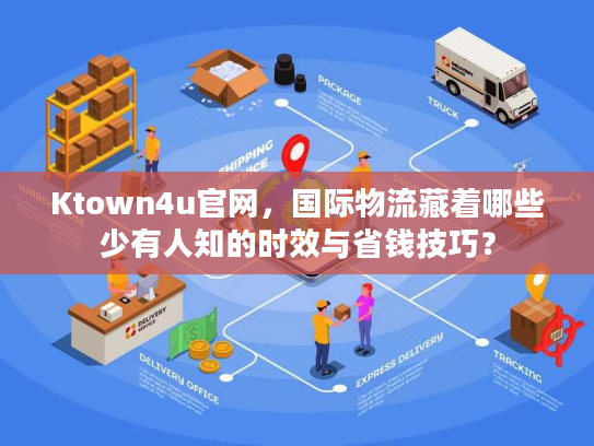 Ktown4u官网，国际物流藏着哪些少有人知的时效与省钱技巧？