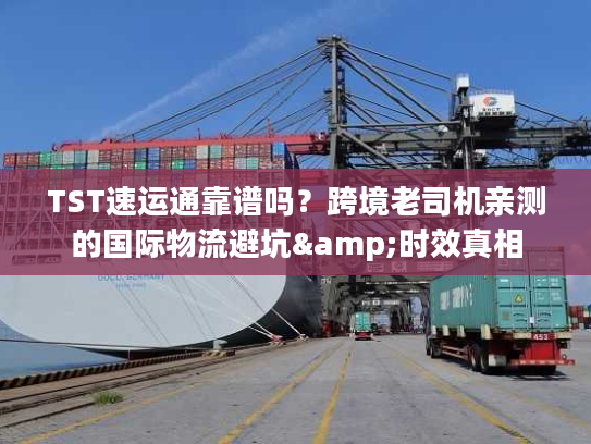 TST速运通靠谱吗？跨境老司机亲测的国际物流避坑&时效真相