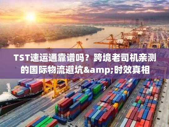 TST速运通靠谱吗？跨境老司机亲测的国际物流避坑&时效真相
