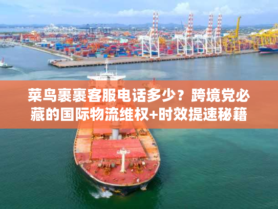 菜鸟裹裹客服电话多少？跨境党必藏的国际物流维权+时效提速秘籍