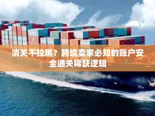 清关不拉黑？跨境卖家必知的账户安全通关稀缺逻辑