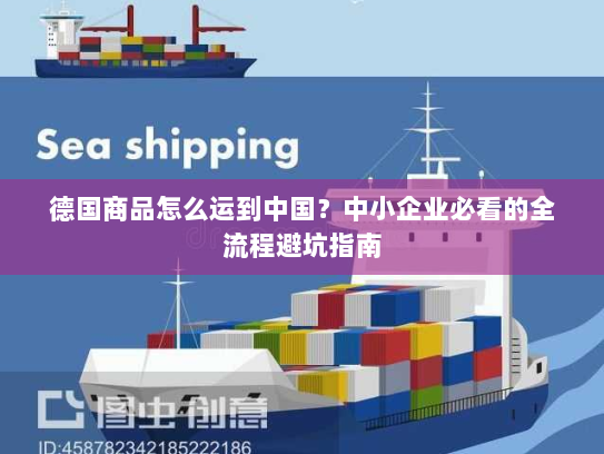 德国商品怎么运到中国?中小企业必看的全流程避坑指南 德国商品怎么运到中国?中小企业必看的全流程避坑指南