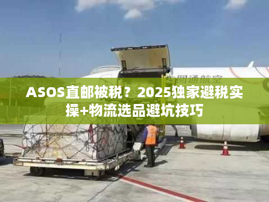 ASOS直邮被税？2025独家避税实操+物流选品避坑技巧