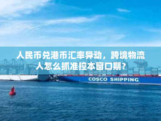 人民币兑港币汇率异动,跨境物流人怎么抓准控本窗口期? 人民币兑港币汇率异动,跨境物流人怎么抓准控本窗口期?