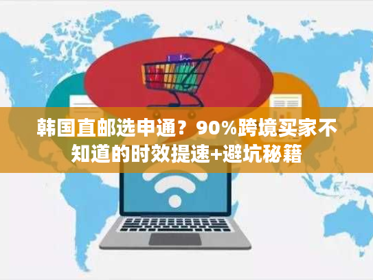 韩国直邮选申通？90%跨境买家不知道的时效提速+避坑秘籍