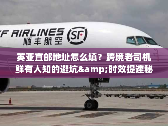 英亚直邮地址怎么填？跨境老司机鲜有人知的避坑&时效提速秘籍