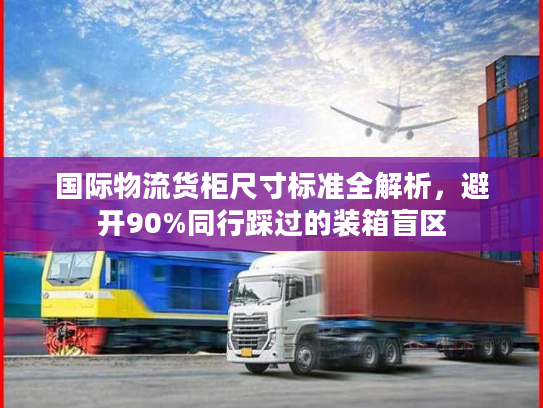 国际物流货柜尺寸标准全解析，避开90%同行踩过的装箱盲区
