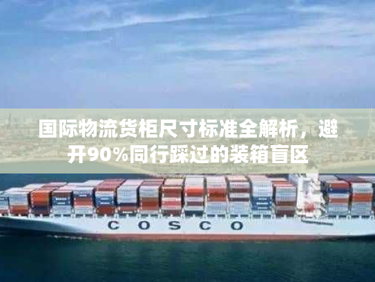 国际物流货柜尺寸标准全解析，避开90%同行踩过的装箱盲区