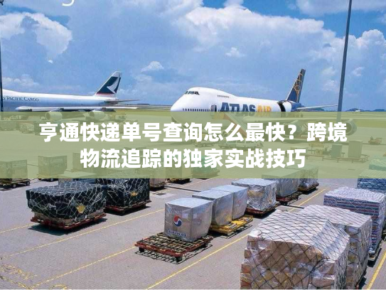 亨通快递单号查询怎么最快？跨境物流追踪的独家实战技巧