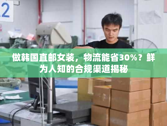 做韩国直邮女装，物流能省30%？鲜为人知的合规渠道揭秘