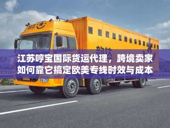 江苏哼宝国际货运代理，跨境卖家如何靠它搞定欧美专线时效与成本双优？