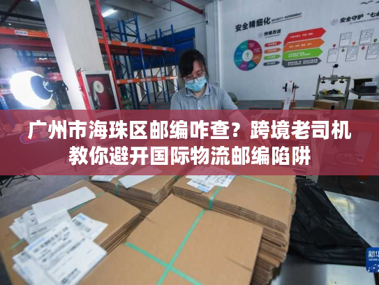 广州市海珠区邮编咋查？跨境老司机教你避开国际物流邮编陷阱