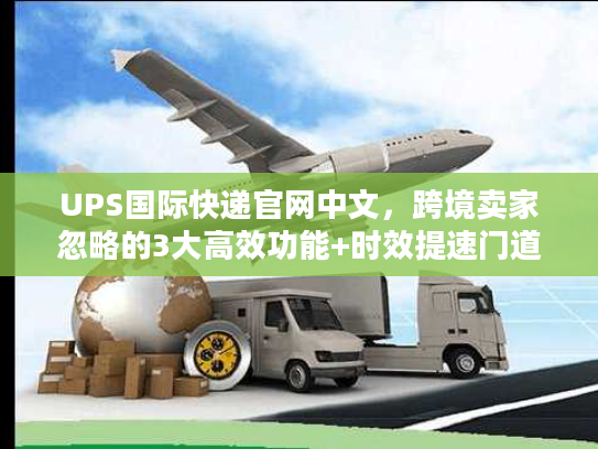 UPS国际快递官网中文,跨境卖家忽略的3大高效功能+时效提速门道 UPS国际快递官网中文,跨境卖家忽略的3大高效功能+时效提速门道