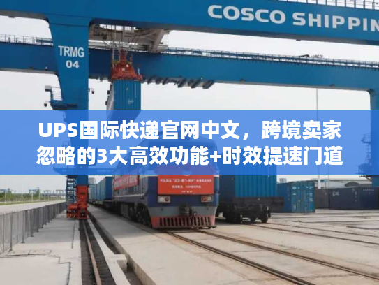 UPS国际快递官网中文,跨境卖家忽略的3大高效功能+时效提速门道 UPS国际快递官网中文,跨境卖家忽略的3大高效功能+时效提速门道