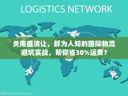 关南盛清让,鲜为人知的国际物流避坑实战,帮你省30%运费? 关南盛清让,鲜为人知的国际物流避坑实战,帮你省30%运费?
