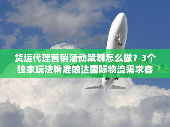 货运代理营销活动策划怎么做?3个独家玩法精准触达国际物流需求客户 货运代理营销活动策划怎么做?3个独家玩法精准触达国际物流需求客户