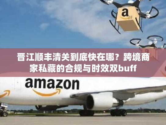 晋江顺丰清关到底快在哪？跨境商家私藏的合规与时效双buff