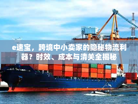 e速宝，跨境中小卖家的隐秘物流利器？时效、成本与清关全揭秘