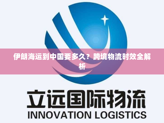 伊朗海运到中国要多久？跨境物流时效全解析