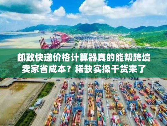 邮政快递价格计算器真的能帮跨境卖家省成本？稀缺实操干货来了