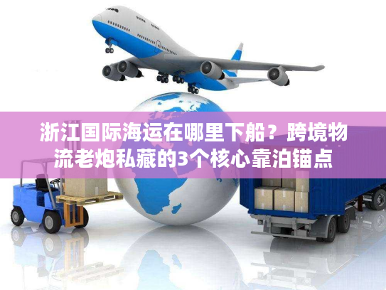 浙江国际海运在哪里下船？跨境物流老炮私藏的3个核心靠泊锚点