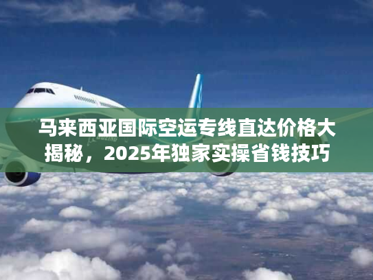 马来西亚国际空运专线直达价格大揭秘，2025年独家实操省钱技巧