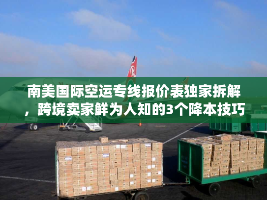 南美国际空运专线报价表独家拆解，跨境卖家鲜为人知的3个降本技巧（2025版）