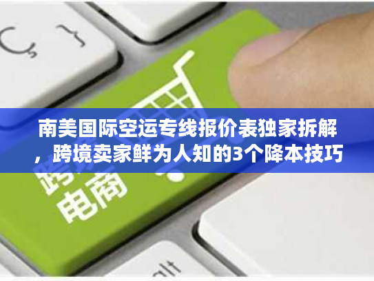 南美国际空运专线报价表独家拆解，跨境卖家鲜为人知的3个降本技巧（2025版）