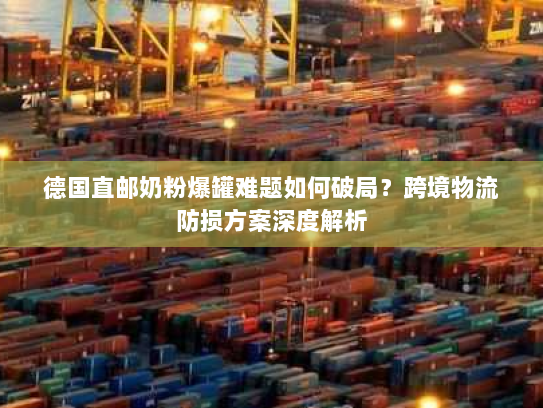 德国直邮奶粉爆罐难题如何破局?跨境物流防损方案深度解析 德国直邮奶粉爆罐难题如何破局?跨境物流防损方案深度解析