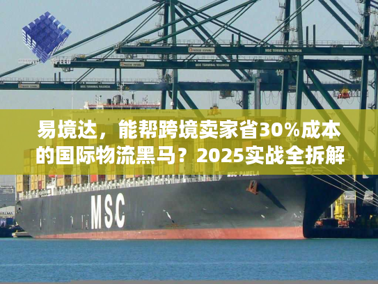易境达,能帮跨境卖家省30%成本的国际物流黑马?2025实战全拆解 易境达,能帮跨境卖家省30%成本的国际物流黑马?2025实战全拆解