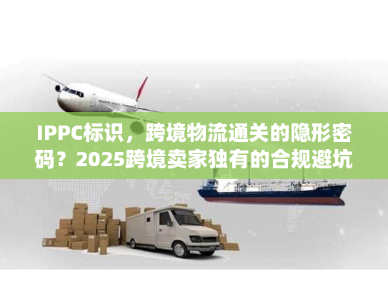 IPPC标识,跨境物流通关的隐形密码?2025跨境卖家独有的合规避坑干货 IPPC标识,跨境物流通关的隐形密码?2025跨境卖家独有的合规避坑干货