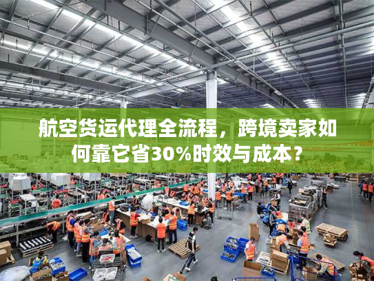 航空货运代理全流程，跨境卖家如何靠它省30%时效与成本？