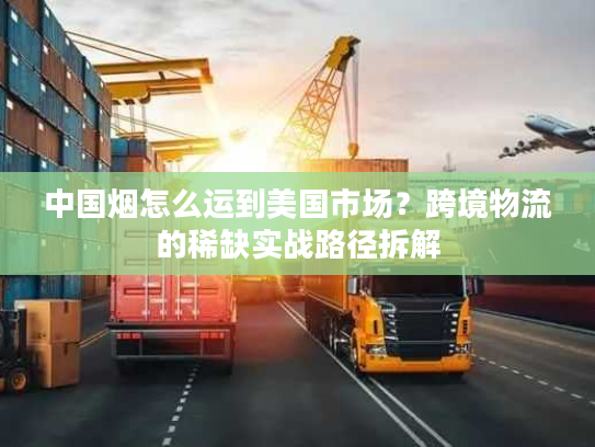 中国烟怎么运到美国市场？跨境物流的稀缺实战路径拆解
